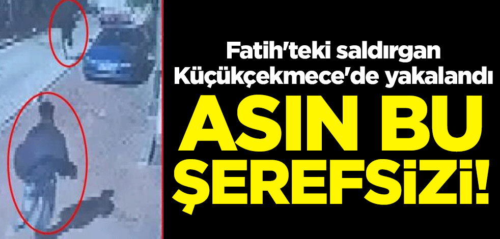 Asın bu şerefsizi! Fatih'teki saldırgan Küçükçekmece'de yakalandı