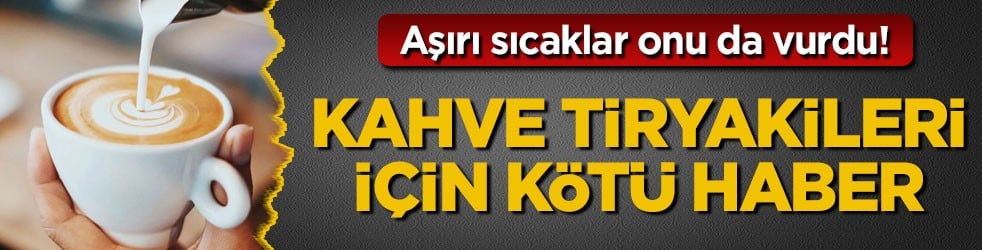 Aşırı sıcaklar onu da vurdu! Kahve tiryakileri için kötü haber