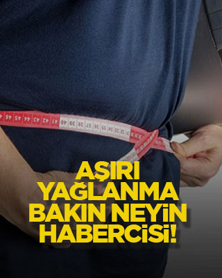 Aşırı yağlanma bakın neyin habercisi!
