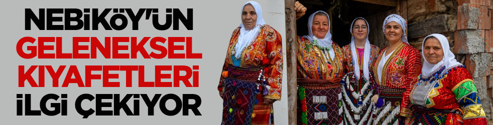 Asırlardır yaşatılıyor! Nebiköy'ün geleneksel kıyafetleri ilgi çekiyor