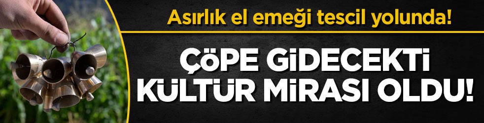 Asırlık el emeği tescil yolunda! Çöpe gidecekti, kültür mirası oldu!