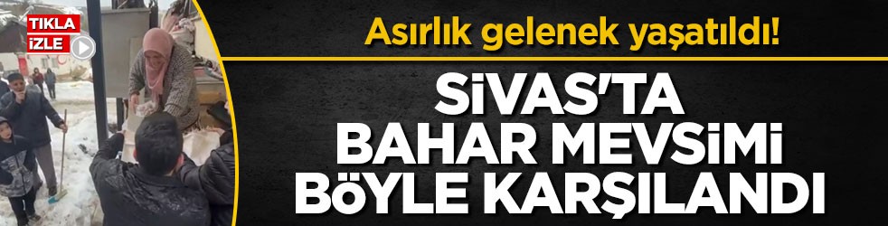 Asırlık gelenek yaşatıldı! Sivas'ta bahar mevsimi böyle karşılandı