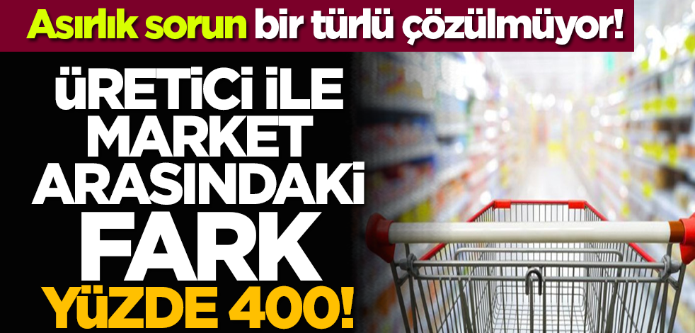 Asırlık sorun bir türlü çözülmüyor! Üretici ile market arasındaki fark yüzde 400!