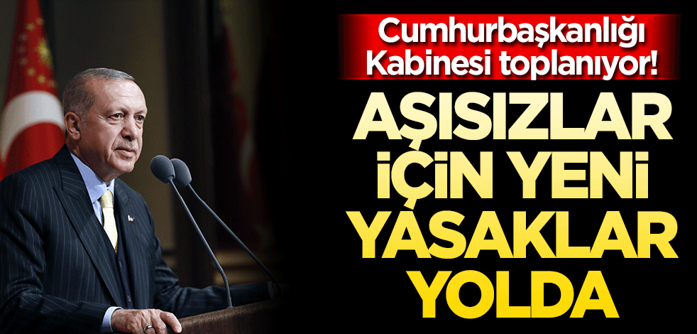 Aşısızlara yeni yasaklar… Cumhurbaşkanlığı Kabinesi toplanıyor!