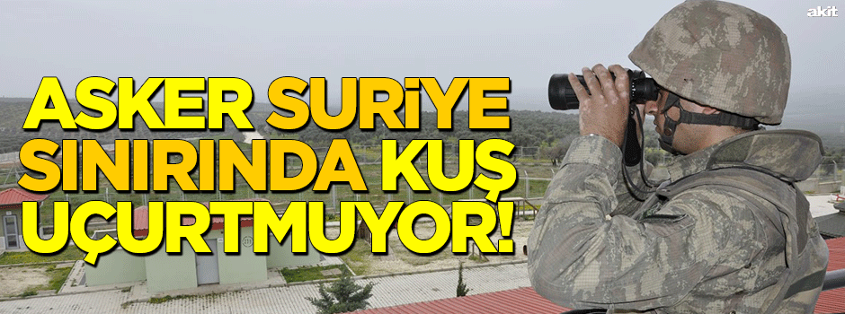 Asker, Suriye sınırında kuş uçurtmuyor