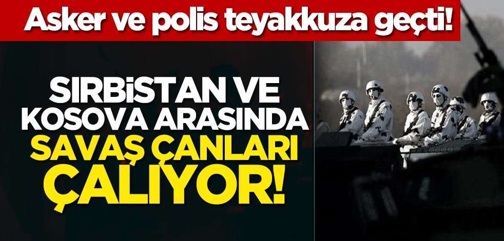 Asker ve polis teyakkuza geçti! Sırbistan ve Kosova arasında savaş çanları çalıyor!