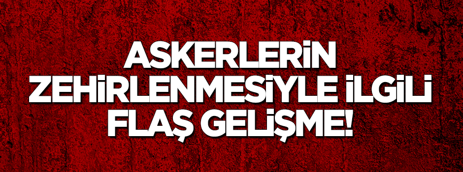 Asker zehirlenmeleriyle ilgili flaş gelişme!