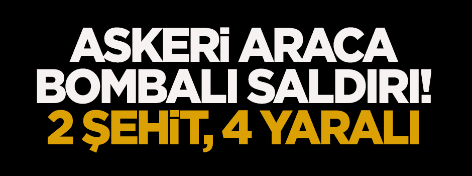 Askeri araca bombalı saldırı: 2 şehit, 4 yaralı