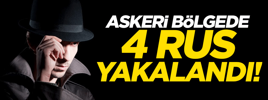 Askeri bölgede yakalanan 4 Rus ajanı 'gazeteciyiz' dedi!
