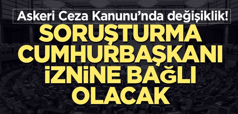 Askeri cezada yeni düzenlemeler! Soruşturma Cumhurbaşkanı iznine bağlı olacak