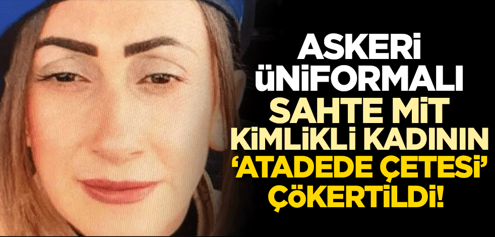 Askeri üniformalı sahte MİT kimlikli kadının 'Atadede çetesi' çökertildi!