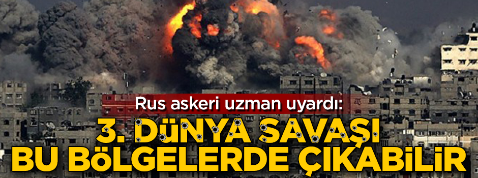 Askeri uzman uyardı: 3. Dünya Savaşı bu bölgelerde çıkabilir