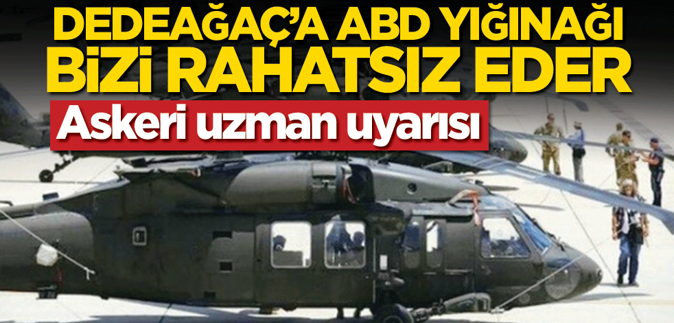 Askeri uzman uyarısı! Dedeağaç’a ABD yığınağı bizi rahatsız eder