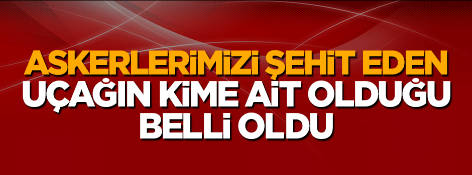 Askerlerimizi şehit eden uçağın kime ait olduğu ortaya çıktı