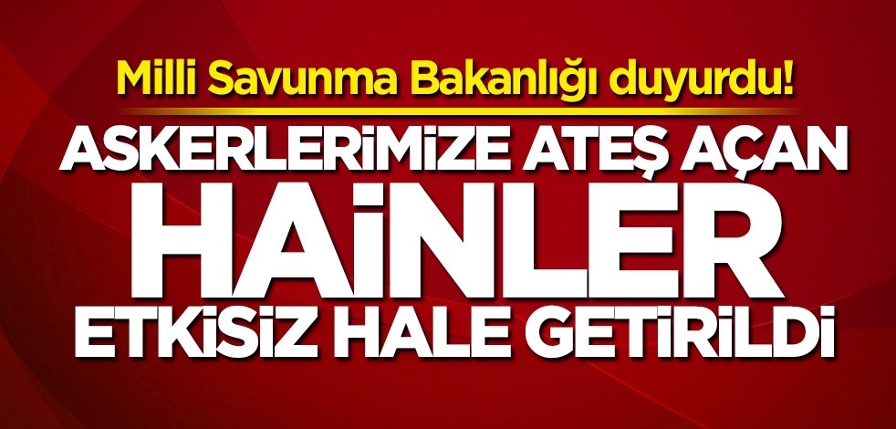 Askerlerimize ateş açan hainler etkisiz hale getirildi