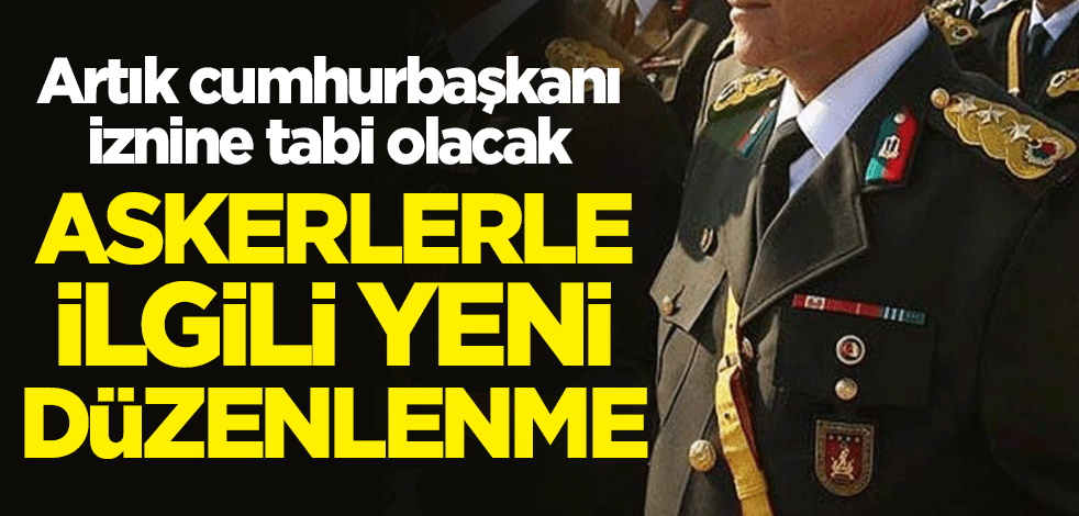 Askerlerle ilgili yeni düzenlenme! Artık cumhurbaşkanı iznine tabi olacak