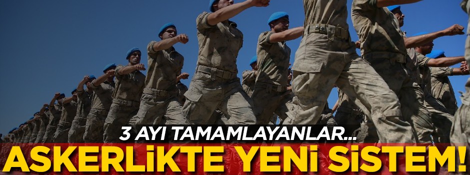 Askerliğe yeni sistem geliyor! 3 ayı tamamlayanlar...