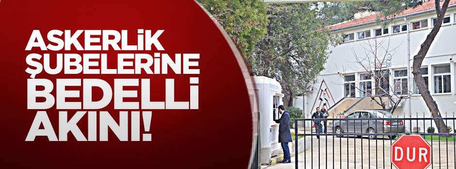 Askerlik şubelerine bedelli akını!