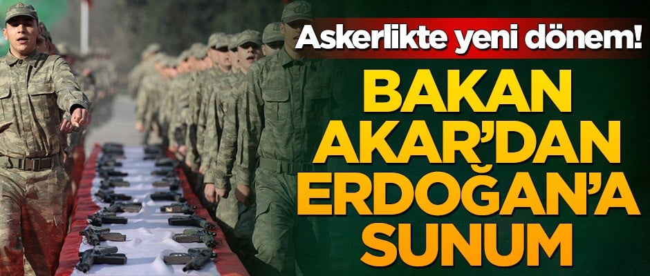 Askerlikte yeni dönem! Bakan Akar’dan Erdoğan’a sunum
