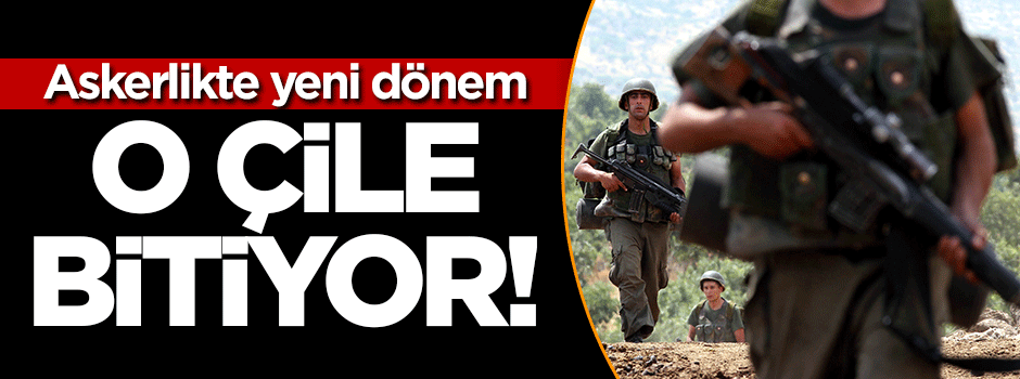 Askerlikte yeni dönem! O çile bitiyor