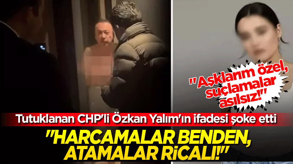 "Aşklarım özel, suçlamalar asılsız!" Tutuklanan CHP'li Özkan Yalım'ın ifadesi şoke etti: "Harcamalar benden, atamalar ricalı!"