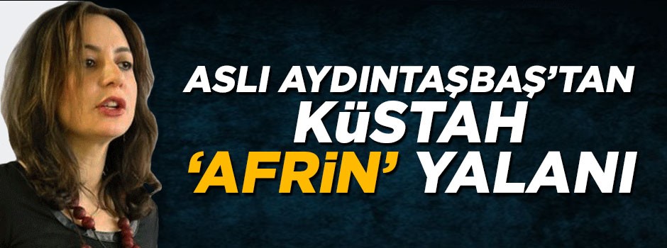 Aslı Aydıntaşbaş'tan küstah 'Afrin' yalanı