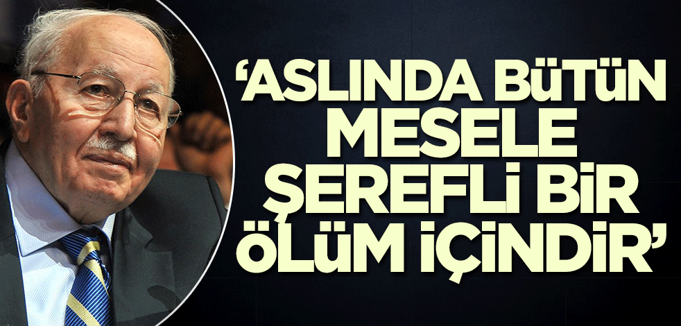 'Aslında bütün mesele şerefli bir ölüm içindir'