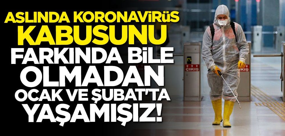Aslında koronavirüs kabusunu farkında bile olmadan Ocak ve Şubat'ta yaşamışız