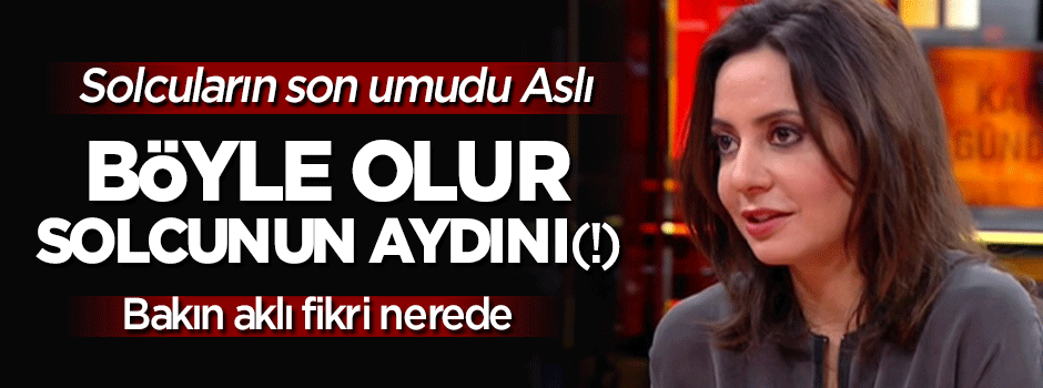 Aslı'nın sözleri solcuların son umudu oldu