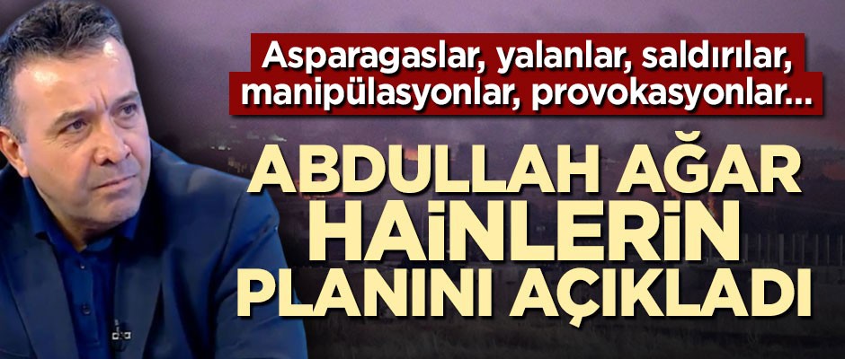Asparagaslar, yalanlar, saldırılar, manipülasyonlar, provokasyonlar… Abdullah Ağar hainlerin planını açıkladı