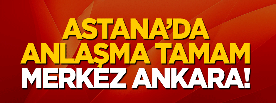 Astana'da anlaşma tamam! Yeni merkez Ankara