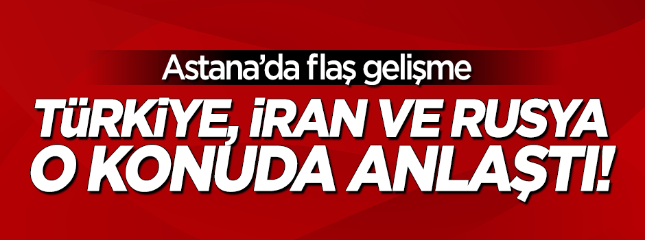 Astana'da flaş gelişme! Türkiye, Rusya ve İran anlaştı