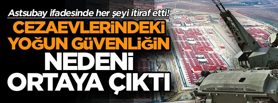 Astsubay ifadesinde her şeyi itiraf etti! Cezaevlerindeki yoğun güvenliğin nedeni ortaya çıktı