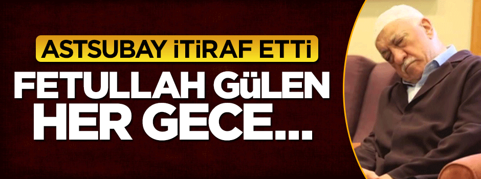 Astsubay her şeyi itiraf etti: Fetullah Gülen her gece...