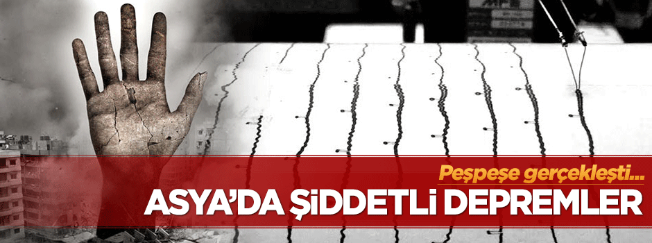 Asya Kıtası'nda peşpeşe şiddetli depremler!