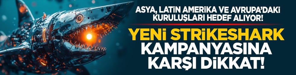 Asya, Latin Amerika ve Avrupa’daki kuruluşları hedef alıyor! Yeni StrikeShark kampanyasına karşı dikkat!