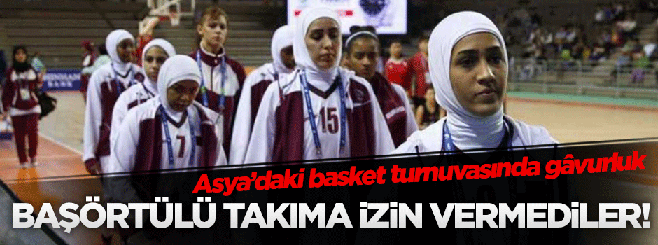 Asya Oyunları'nda başörtülü basket takımına izin vermediler!