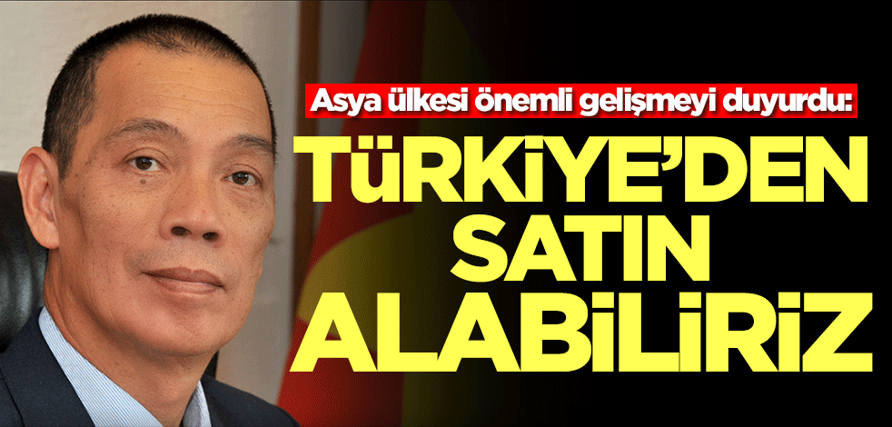 Asya ülkesi önemli gelişmeyi duyurdu: Türkiye'den satın alabiliriz