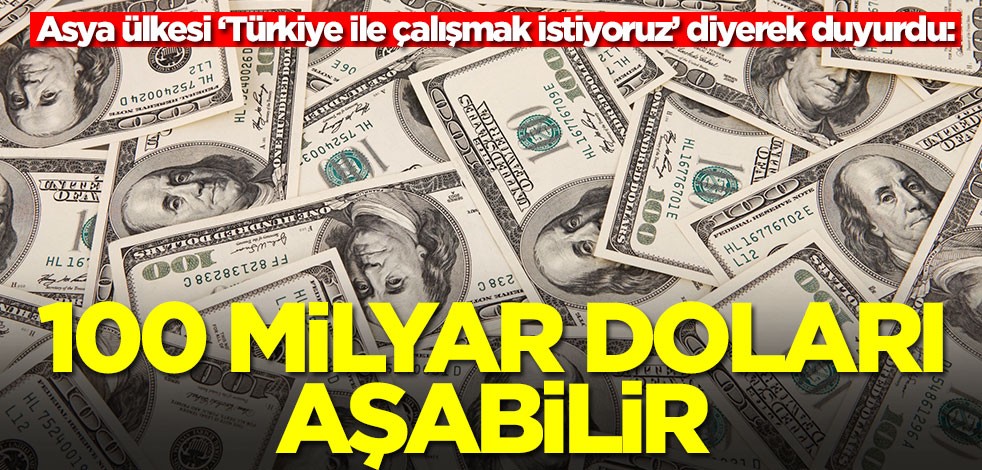 Asya ülkesi ‘Türkiye ile çalışmak istiyoruz’ diyerek duyurdu: 100 milyar doları aşabilir