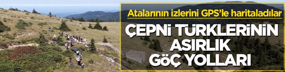 Atalarının izlerini GPS’le haritaladılar! Çepni Türklerinin asırlık göç yolları 