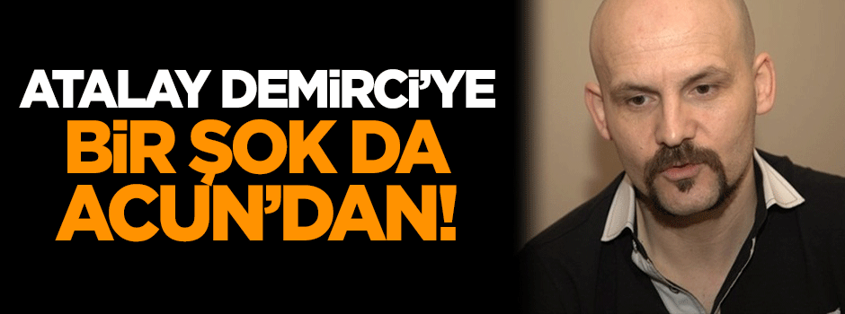 Atalay Demirci'ye bir şok da Acun'dan!