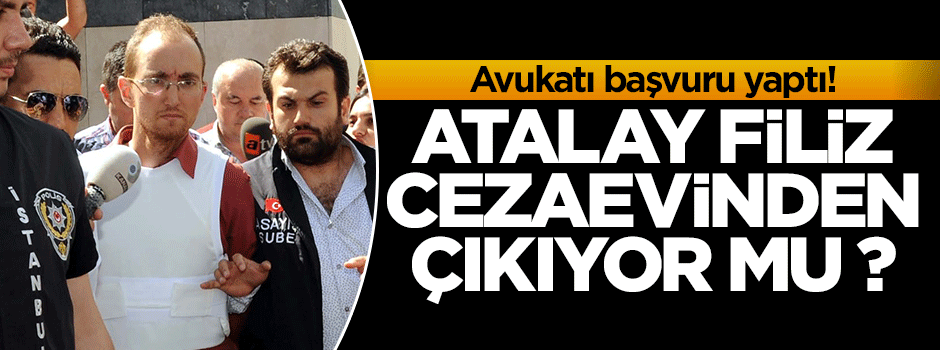 Atalay Filiz cezaevinden çıkıyor mu ?