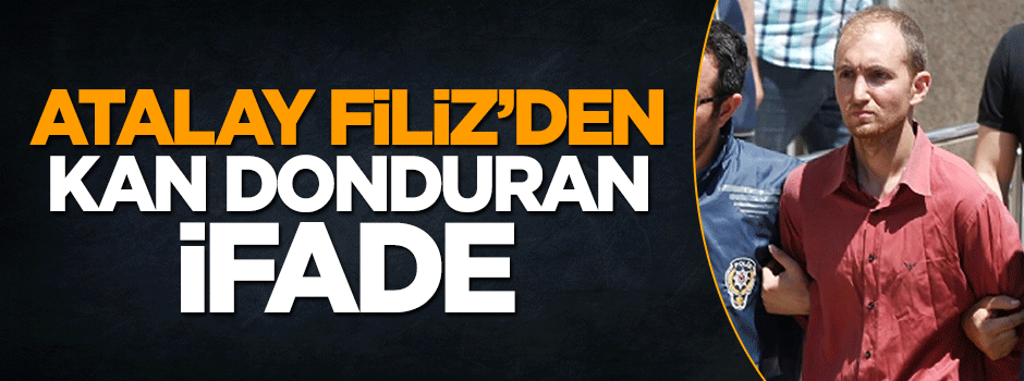 Katil zanlısı Atalay Filiz'den kan donduran ifade