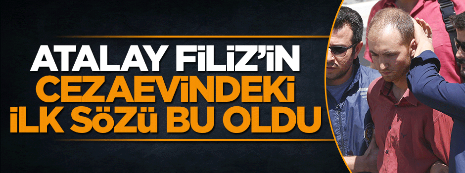 Atalay Filiz'in cezavindeki ilk sözleri ortaya çıktı