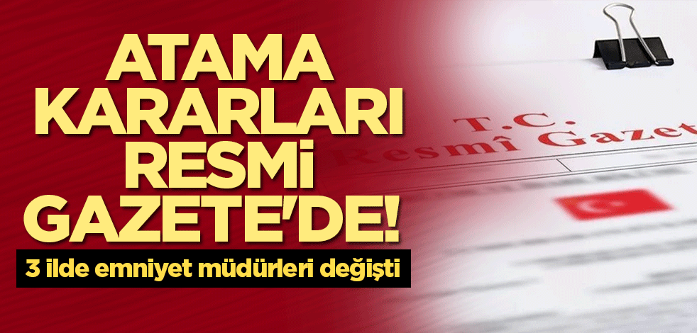 Atama kararları Resmi Gazete'de! 3 ilde emniyet müdürleri değişti
