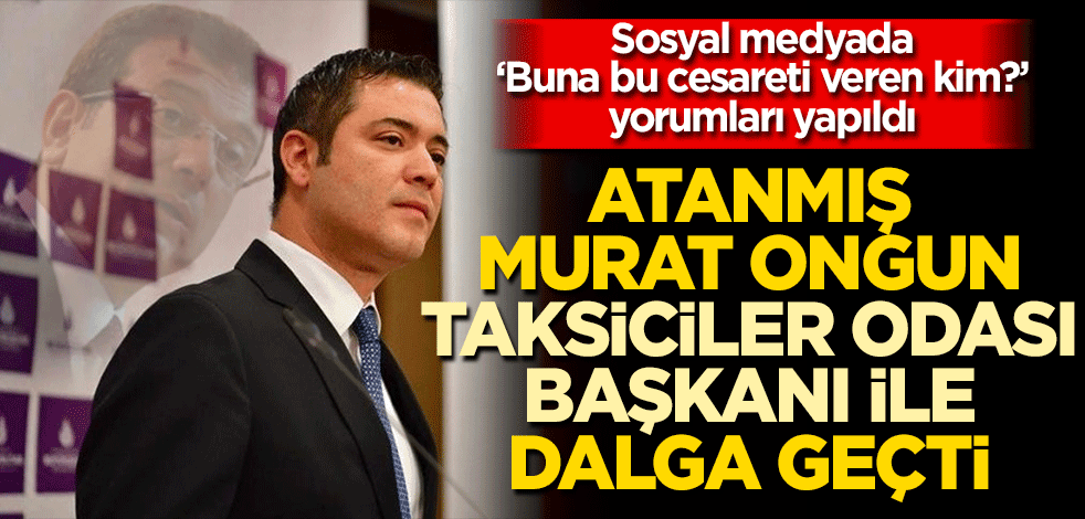 Atanmış Murat Ongun CHP’li İBB adına Taksiciler Odası Başkanı’yla dalga geçti