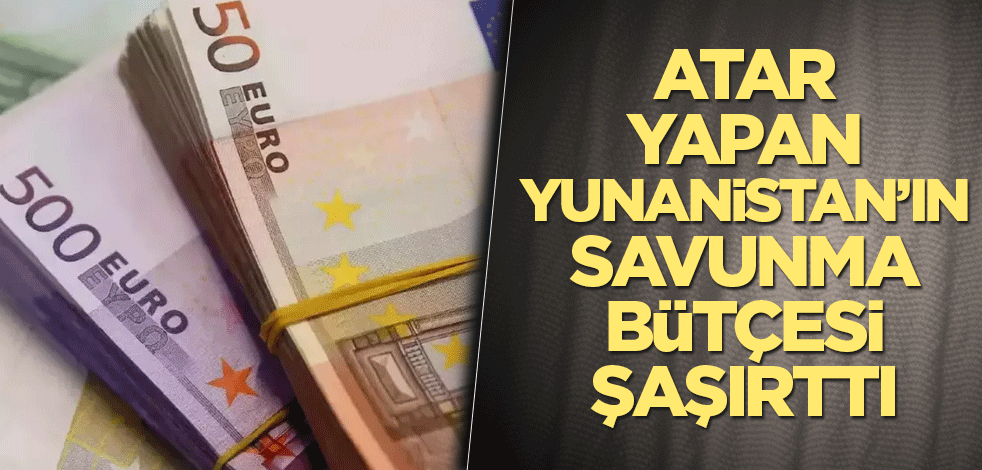 Atar yapan Yunanistan'ın savunma bütçesi şaşırttı