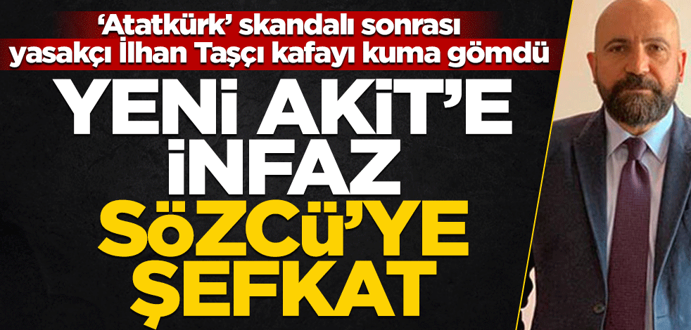 ‘Atatkürk’ skandalı sonrası yasakçı İlhan Taşçı kafayı kuma gömdü! Yeni Akit’e infaz, Sözcü’ye şefkat