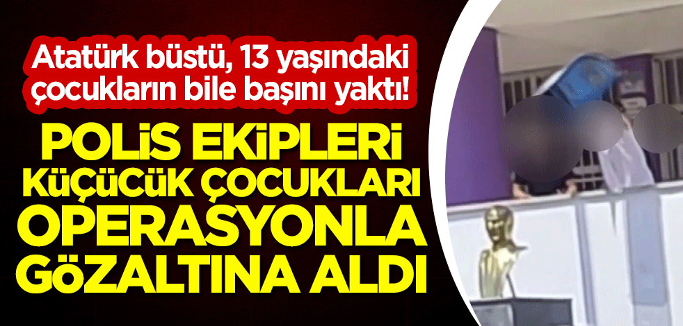 Atatürk büstü, 13 yaşındaki çocukların bile başını yaktı! Polis ekipleri küçücük çocukları operasyonla gözaltına aldı