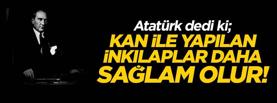 Atatürk dedi ki; Kan ile yapılan inkılaplar daha sağlam olur!